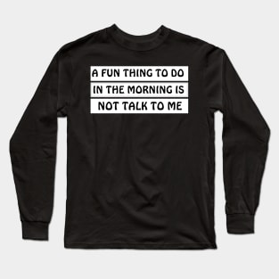 A Fun Thing To Do In The Morning Is Not Talk To Me Long Sleeve T-Shirt